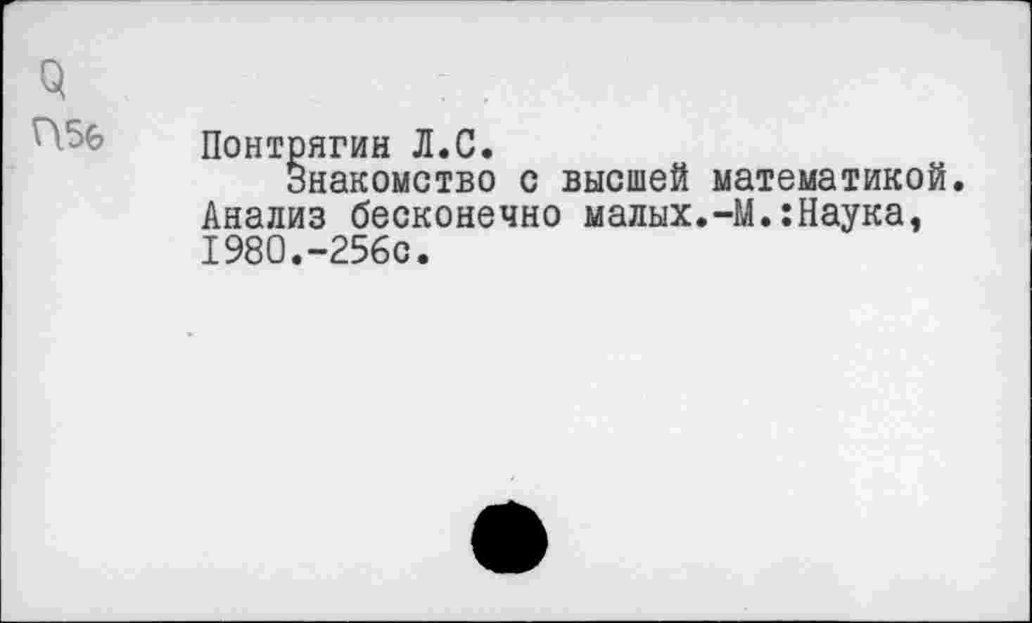 ﻿3
Понтрягин Л.С.
Знакомство с высшей математикой. Анализ бесконечно малых.-М.:Наука, 1980.-256с.